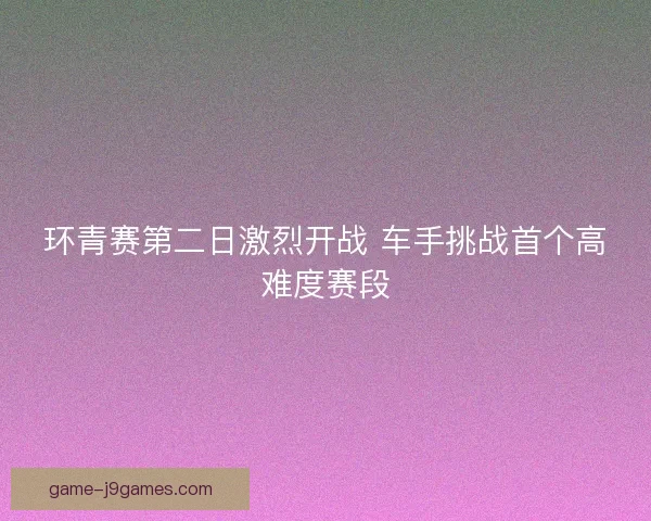 环青赛第二日激烈开战 车手挑战首个高难度赛段