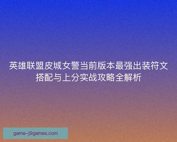 英雄联盟皮城女警当前版本最强出装符文搭配与上分实战攻略全解析