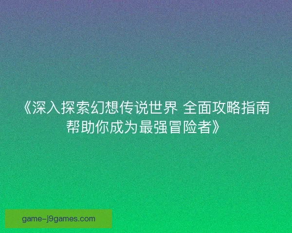 《深入探索幻想传说世界 全面攻略指南 帮助你成为最强冒险者》
