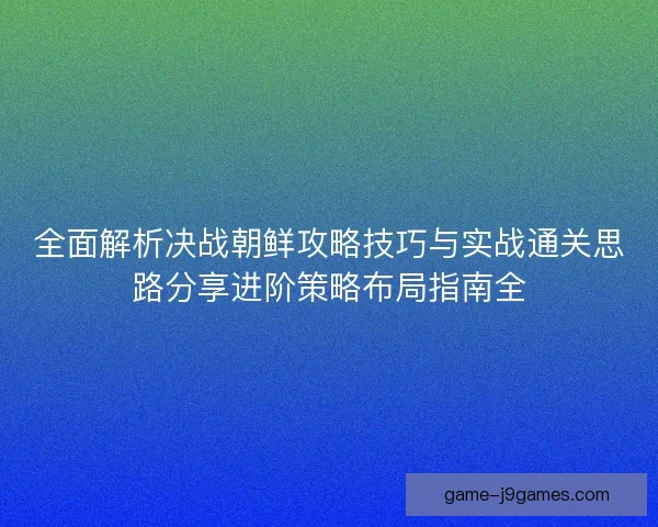 全面解析决战朝鲜攻略技巧与实战通关思路分享进阶策略布局指南全