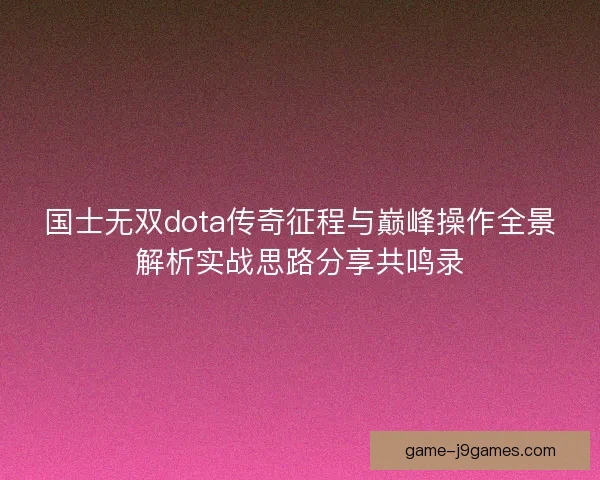 国士无双dota传奇征程与巅峰操作全景解析实战思路分享共鸣录