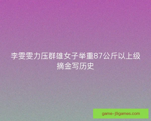 李雯雯力压群雄女子举重87公斤以上级摘金写历史
