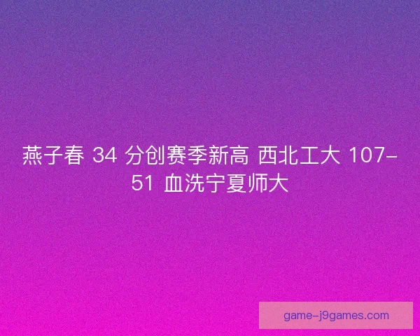 燕子春 34 分创赛季新高 西北工大 107-51 血洗宁夏师大