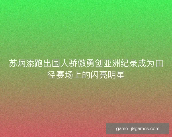苏炳添跑出国人骄傲勇创亚洲纪录成为田径赛场上的闪亮明星