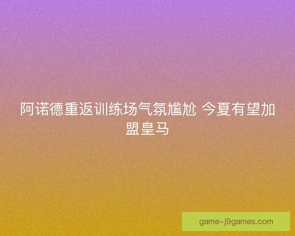 阿诺德重返训练场气氛尴尬 今夏有望加盟皇马
