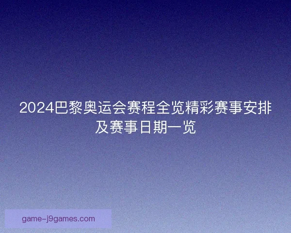 2024巴黎奥运会赛程全览精彩赛事安排及赛事日期一览