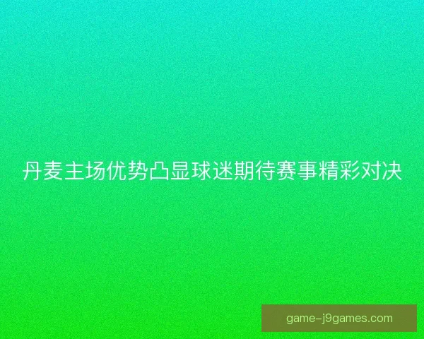 丹麦主场优势凸显球迷期待赛事精彩对决