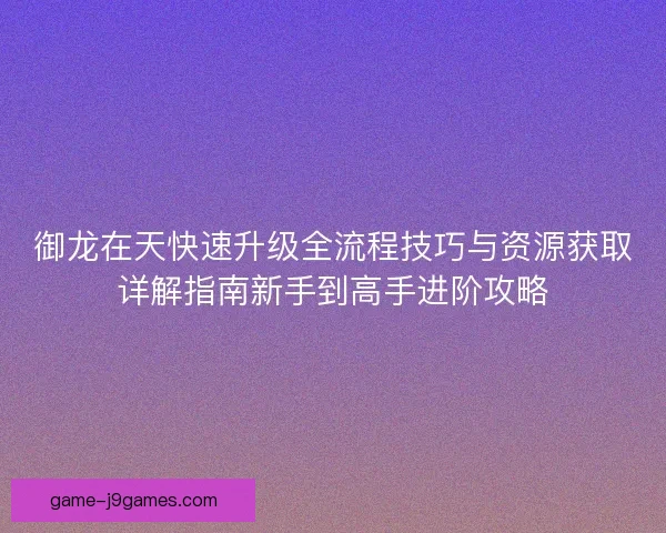 御龙在天快速升级全流程技巧与资源获取详解指南新手到高手进阶攻略