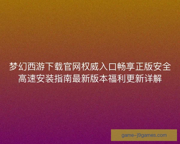 梦幻西游下载官网权威入口畅享正版安全高速安装指南最新版本福利更新详解