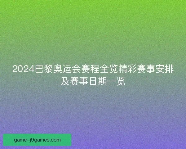 2024巴黎奥运会赛程全览精彩赛事安排及赛事日期一览
