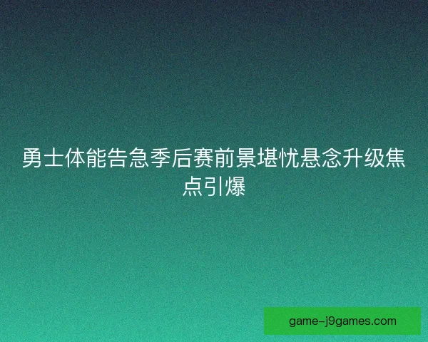 勇士体能告急季后赛前景堪忧悬念升级焦点引爆