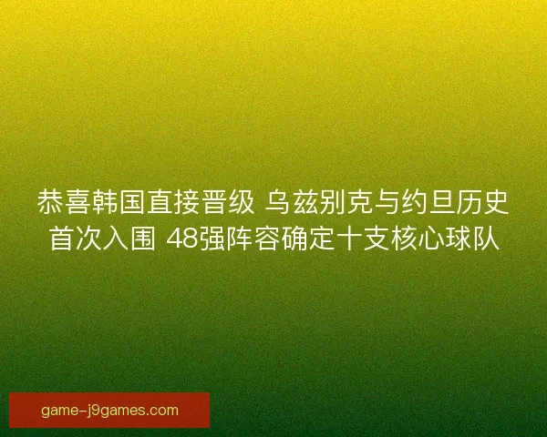 恭喜韩国直接晋级 乌兹别克与约旦历史首次入围 48强阵容确定十支核心球队