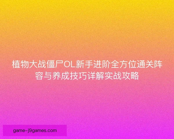 植物大战僵尸OL新手进阶全方位通关阵容与养成技巧详解实战攻略