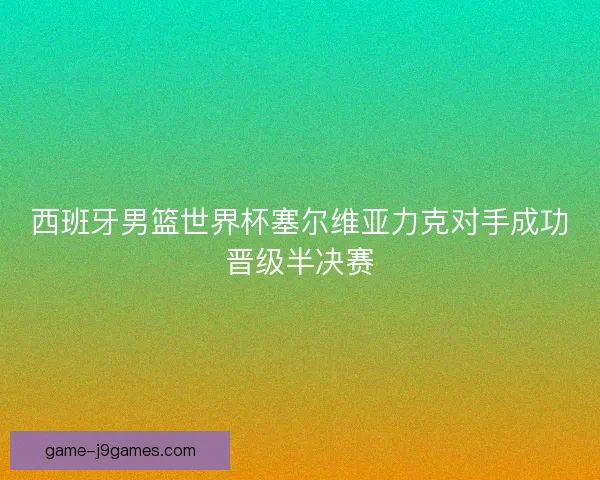 西班牙男篮世界杯塞尔维亚力克对手成功晋级半决赛