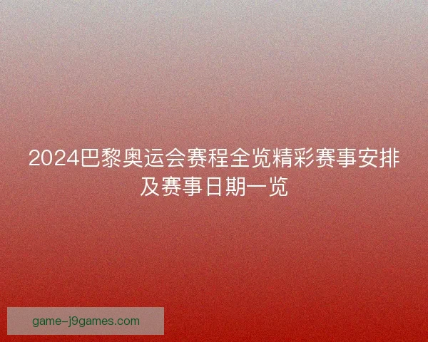 2024巴黎奥运会赛程全览精彩赛事安排及赛事日期一览