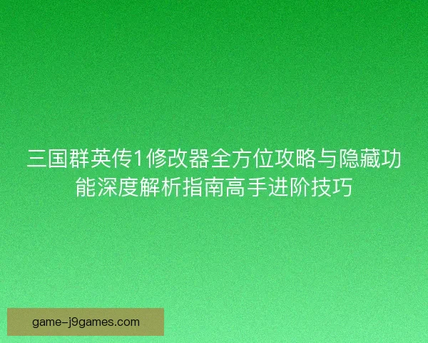 三国群英传1修改器全方位攻略与隐藏功能深度解析指南高手进阶技巧