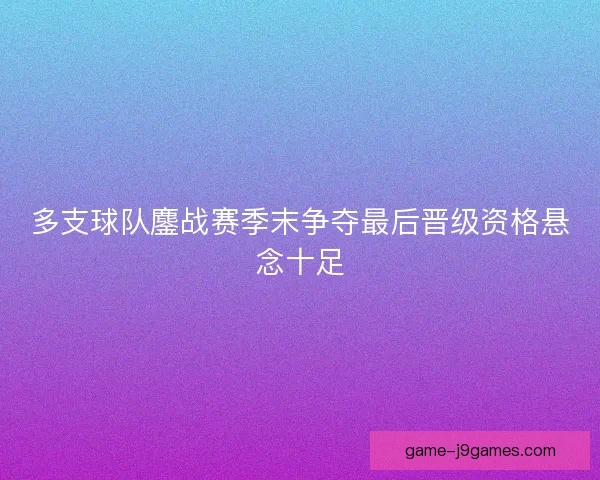 多支球队鏖战赛季末争夺最后晋级资格悬念十足