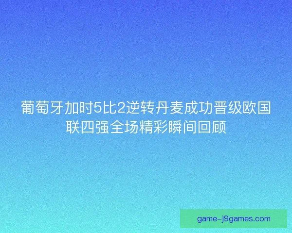 葡萄牙加时5比2逆转丹麦成功晋级欧国联四强全场精彩瞬间回顾