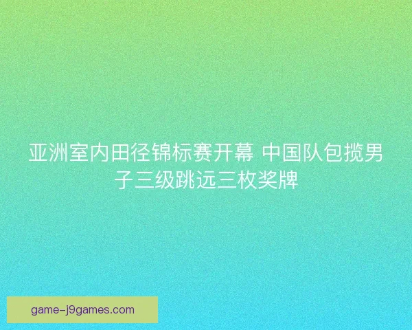 亚洲室内田径锦标赛开幕 中国队包揽男子三级跳远三枚奖牌