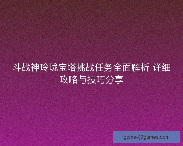 斗战神玲珑宝塔挑战任务全面解析 详细攻略与技巧分享