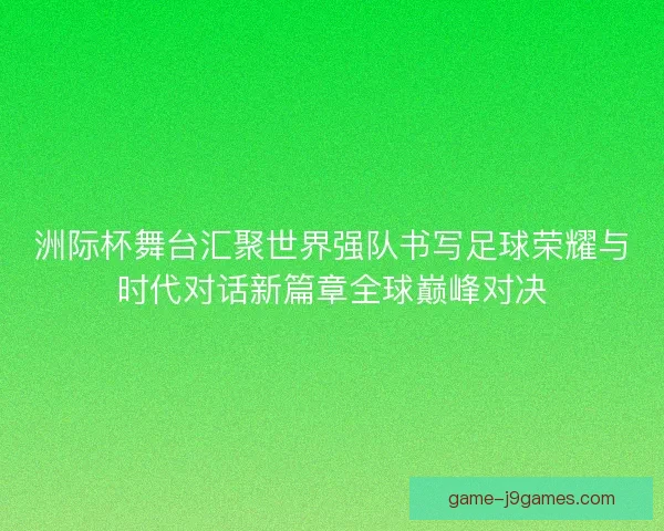 洲际杯舞台汇聚世界强队书写足球荣耀与时代对话新篇章全球巅峰对决