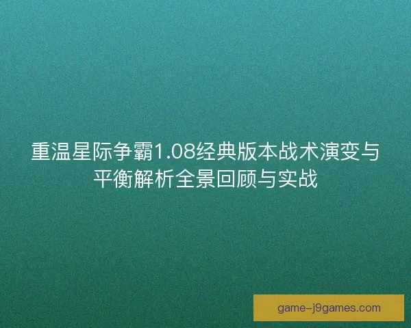 重温星际争霸1.08经典版本战术演变与平衡解析全景回顾与实战