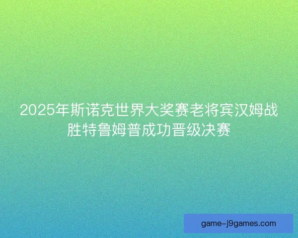 2025年斯诺克世界大奖赛老将宾汉姆战胜特鲁姆普成功晋级决赛