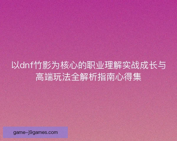 以dnf竹影为核心的职业理解实战成长与高端玩法全解析指南心得集
