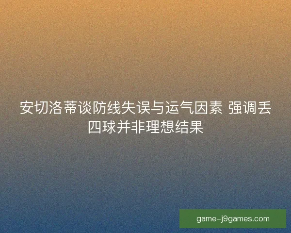 安切洛蒂谈防线失误与运气因素 强调丢四球并非理想结果