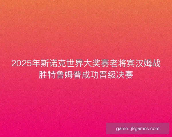 2025年斯诺克世界大奖赛老将宾汉姆战胜特鲁姆普成功晋级决赛