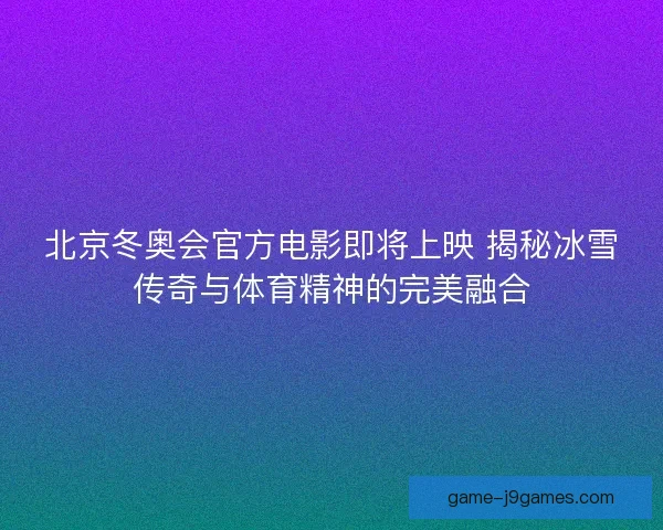 北京冬奥会官方电影即将上映 揭秘冰雪传奇与体育精神的完美融合