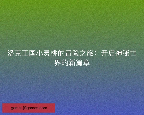洛克王国小灵桃的冒险之旅：开启神秘世界的新篇章