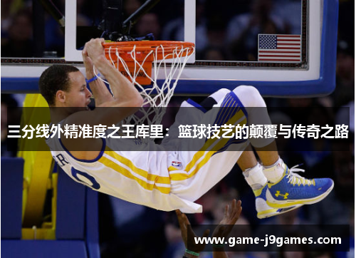 三分线外精准度之王库里：篮球技艺的颠覆与传奇之路