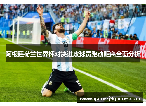 阿根廷荷兰世界杯对决进攻球员跑动距离全面分析