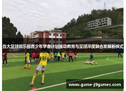 各大足球俱乐部青少年学者计划推动教育与足球深度融合发展新模式