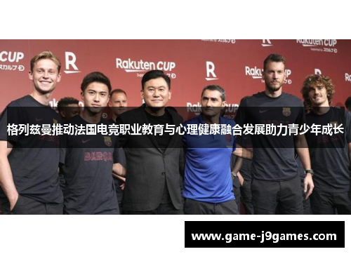 格列兹曼推动法国电竞职业教育与心理健康融合发展助力青少年成长