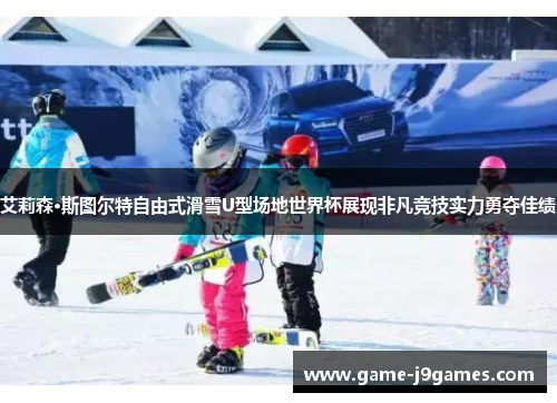 艾莉森·斯图尔特自由式滑雪U型场地世界杯展现非凡竞技实力勇夺佳绩