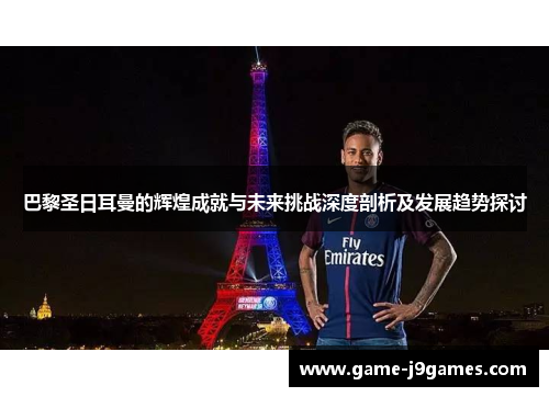 巴黎圣日耳曼的辉煌成就与未来挑战深度剖析及发展趋势探讨
