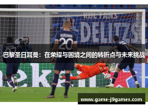 巴黎圣日耳曼：在荣耀与困境之间的转折点与未来挑战