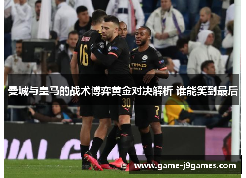 曼城与皇马的战术博弈黄金对决解析 谁能笑到最后