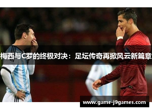 梅西与C罗的终极对决：足坛传奇再掀风云新篇章