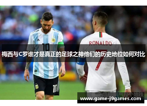 梅西与C罗谁才是真正的足球之神他们的历史地位如何对比