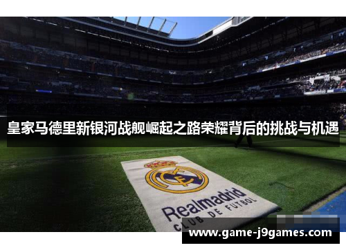 皇家马德里新银河战舰崛起之路荣耀背后的挑战与机遇
