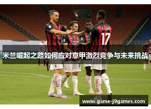 米兰崛起之路如何应对意甲激烈竞争与未来挑战
