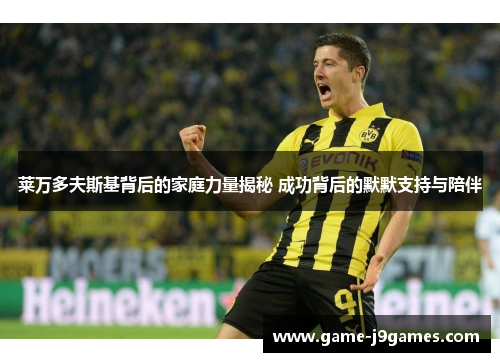 莱万多夫斯基背后的家庭力量揭秘 成功背后的默默支持与陪伴