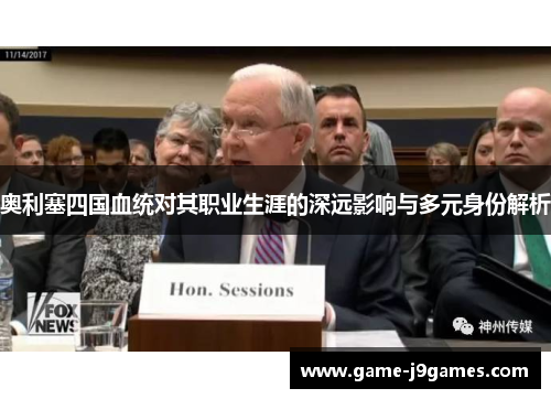 奥利塞四国血统对其职业生涯的深远影响与多元身份解析