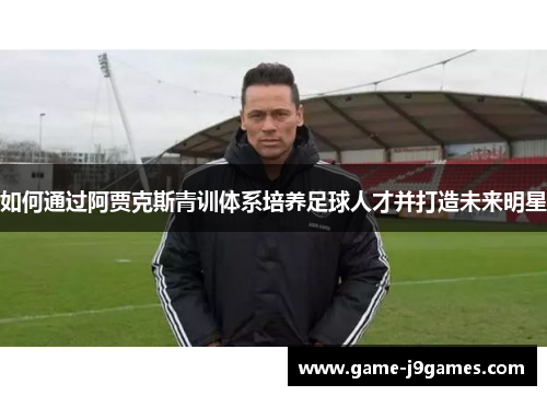 如何通过阿贾克斯青训体系培养足球人才并打造未来明星
