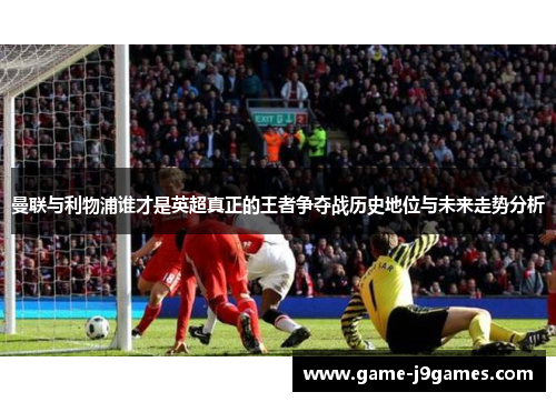 曼联与利物浦谁才是英超真正的王者争夺战历史地位与未来走势分析
