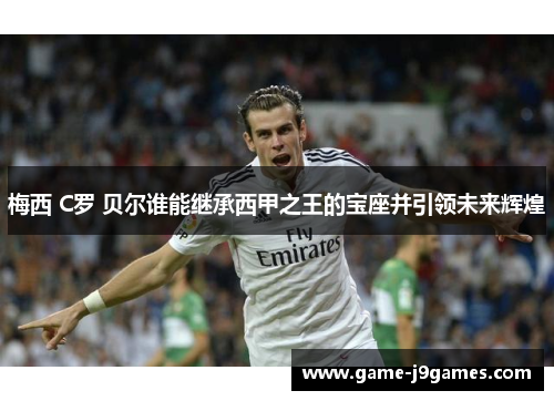 梅西 C罗 贝尔谁能继承西甲之王的宝座并引领未来辉煌