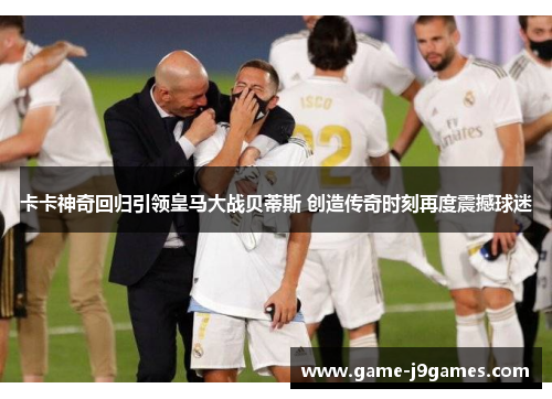 卡卡神奇回归引领皇马大战贝蒂斯 创造传奇时刻再度震撼球迷